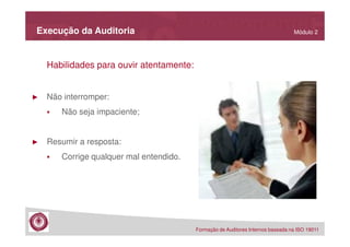 Execução da Auditoria

Módulo 2

Habilidades para ouvir atentamente:

►

Não interromper:
Não seja impaciente;

►

Resumir a resposta:
Corrige qualquer mal entendido.

Formação de Auditores Internos baseada na ISO 19011

 