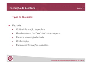 Execução da Auditoria

Módulo 2

Tipos de Questões:

►

Fechada:
Obtém informação específica;
Geralmente um “sim” ou “não” como resposta;
Fornece informação limitada;
Confirmação;
Esclarece informações já obtidas.

Formação de Auditores Internos baseada na ISO 19011

 