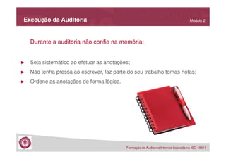Execução da Auditoria

Módulo 2

Durante a auditoria não confie na memória:

►

Seja sistemático ao efetuar as anotações;

►

Não tenha pressa ao escrever, faz parte do seu trabalho tomas notas;

►

Ordene as anotações de forma lógica.

Formação de Auditores Internos baseada na ISO 19011

 