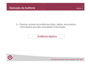 Execução da Auditoria

Módulo 2

2 – Precisar, através de evidências (fatos, dados, documentos,
informações) que dão veracidade e informação:

Evidência objetiva

Formação de Auditores Internos baseada na ISO 19011

 