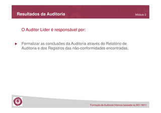 Resultados da Auditoria

Módulo 2

O Auditor Líder é responsável por:

►

Formalizar as conclusões da Auditoria através do Relatório de
Auditoria e dos Registros das não-conformidades encontradas.

Formação de Auditores Internos baseada na ISO 19011

 