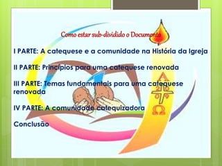 Como estar sub-dividido o Documento
I PARTE: A catequese e a comunidade na História da Igreja
II PARTE: Princípios para uma catequese renovada
III PARTE: Temas fundamentais para uma catequese
renovada
IV PARTE: A comunidade catequizadora
Conclusão
 