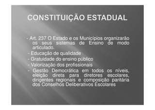 - Art. 237 O Estado e os Municípios organizarão
    os seus sistemas de Ensino de modo
    articulado.
 - Educação de qualidade
 - Gratuidade do ensino público
 - Valorização dos profissionais
 - Gestão Democrática em todos os níveis,
    eleição direta para diretores escolares,
    dirigentes regionais e composição paritária
    dos Conselhos Deliberativos Escolares
 