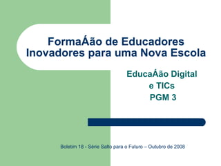 Formação de Educadores Inovadores para uma Nova Escola Educação Digital  e TICs  PGM 3 Boletim 18 - Série Salto para o Futuro – Outubro de 2008 