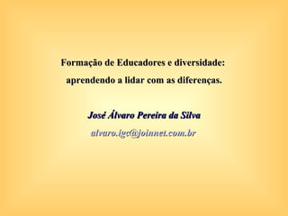 Formação de Educadores e diversidade:
 aprendendo a lidar com as diferenças.


      José Álvaro Pereira da Silva
      alvaro.igc@joinnet.com.br
 