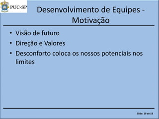 Desenvolvimento de Equipes -
Motivação
• Visão de futuro
• Direção e Valores
• Desconforto coloca os nossos potenciais nos
limites
Slide: 19 de 53
 