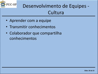 Desenvolvimento de Equipes -
Cultura
• Aprender com a equipe
• Transmitir conhecimentos
• Colaborador que compartilha
conhecimentos
Slide: 20 de 53
 