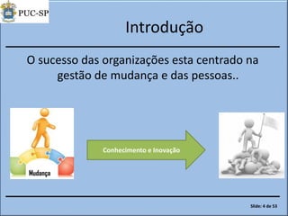 Introdução
O sucesso das organizações esta centrado na
gestão de mudança e das pessoas..
Mudança
Conhecimento e Inovação
Slide: 4 de 53
 
