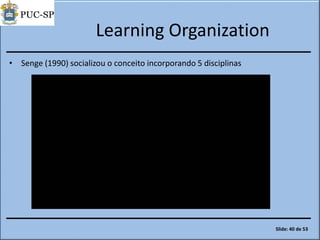 Learning Organization
• Senge (1990) socializou o conceito incorporando 5 disciplinas
Slide: 40 de 53
 