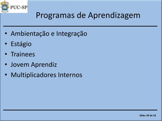 Programas de Aprendizagem
• Ambientação e Integração
• Estágio
• Trainees
• Jovem Aprendiz
• Multiplicadores Internos
Slide: 49 de 53
 