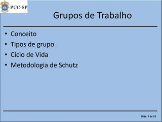 Grupos de Trabalho
• Conceito
• Tipos de grupo
• Ciclo de Vida
• Metodologia de Schutz
Slide: 7 de 53
 