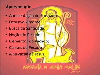 Apresentação

•   Apresentação do Formador
•   Desenvolvimento:
•   Busca de Santidade;
•   Noção do Pecado;
•   Elementos do Pecado;
•   Classes do Pecado;
•   A Salvação de Jesus.
 