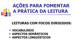 AÇÕES PARA FOMENTAR A PRÁTICA DA LEITURA   LEITURAS COM FOCOS DIRIGIDOS:   VOCABULÁRIO ASPECTOS SEMÂNTICOS ASPECTOS LINGUÍSTICOS 