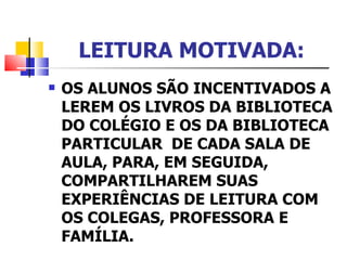 LEITURA MOTIVADA: OS ALUNOS SÃO INCENTIVADOS A LEREM OS LIVROS DA BIBLIOTECA DO COLÉGIO E OS DA BIBLIOTECA PARTICULAR  DE CADA SALA DE AULA, PARA, EM SEGUIDA, COMPARTILHAREM SUAS EXPERIÊNCIAS DE LEITURA COM OS COLEGAS, PROFESSORA E FAMÍLIA. 
