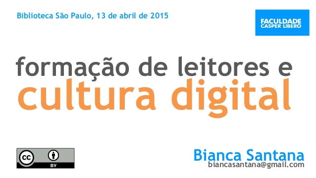 cultura digital
Biblioteca São Paulo, 13 de abril de 2015
Bianca Santanabiancasantana@gmail.com
formação de leitores e
 