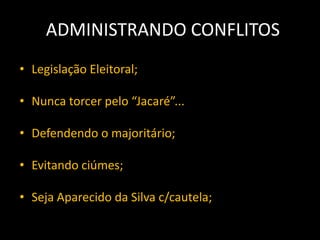 ADMINISTRANDO CONFLITOS
• Legislação Eleitoral;

• Nunca torcer pelo “Jacaré”...

• Defendendo o majoritário;

• Evitando ciúmes;

• Seja Aparecido da Silva c/cautela;
 