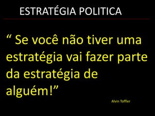 ESTRATÉGIA POLITICA

“ Se você não tiver uma
estratégia vai fazer parte
da estratégia de
alguém!”
                   Alvin Toffler
 