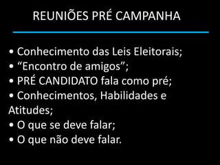 REUNIÕES PRÉ CAMPANHA

• Conhecimento das Leis Eleitorais;
• “Encontro de amigos”;
• PRÉ CANDIDATO fala como pré;
• Conhecimentos, Habilidades e
Atitudes;
• O que se deve falar;
• O que não deve falar.
 