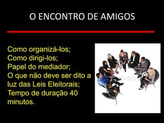 O ENCONTRO DE AMIGOS


Como organizá-los;
Como dirigi-los;
Papel do mediador;
O que não deve ser dito a
luz das Leis Eleitorais;
Tempo de duração 40
minutos.
 