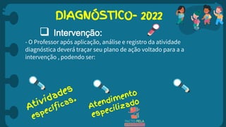 DIAGNÓSTICO- 2022
 Intervenção:
- O Professor após aplicação, análise e registro da atividade
diagnóstica deverá traçar seu plano de ação voltado para a a
intervenção , podendo ser:
 