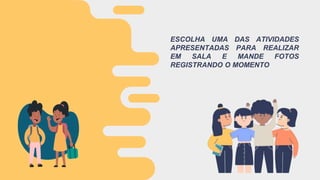 ESCOLHA UMA DAS ATIVIDADES
APRESENTADAS PARA REALIZAR
EM SALA E MANDE FOTOS
REGISTRANDO O MOMENTO
 
