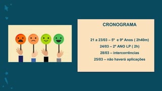 CRONOGRAMA
21 a 23/03 – 5º e 9º Anos ( 2h40m)
24/03 – 2º ANO LP ( 2h)
28/03 – intercorrências
25/03 – não haverá aplicações
 