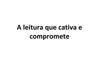A leitura que cativa e compromete 