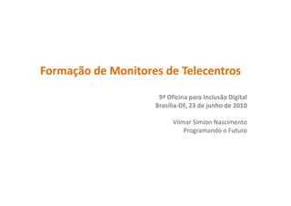 Formação de Monitores de Telecentros
                     9ª Oficina para Inclusão Digital
                    Brasília-DF, 23 de junho de 2010

                          Vilmar Simion Nascimento
                              Programando o Futuro
 
