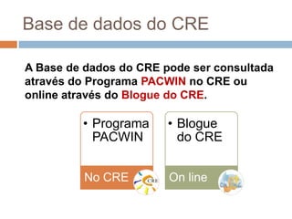 Base de dados do CREA Base de dados do CRE pode ser consultada através do Programa PACWIN no CRE ou online através do Blogue do CRE.