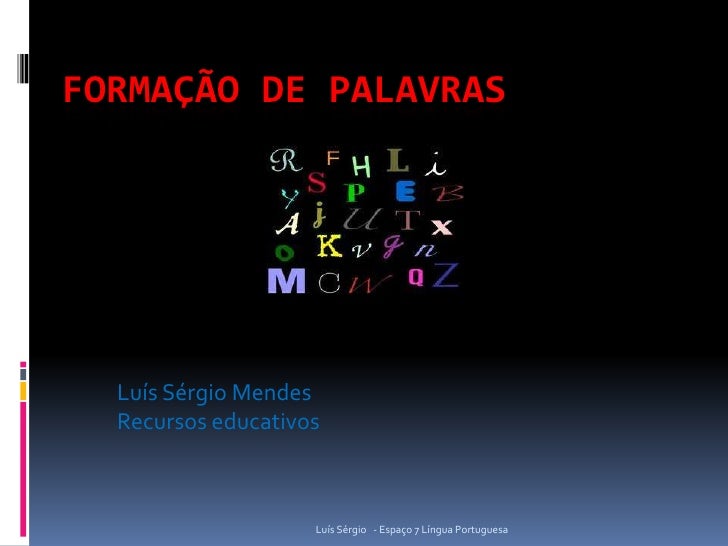 FORMAÇÃO DE PALAVRAS  Luís Sérgio Mendes  Recursos educativos                    Luís Sérgio - Espaço 7 Língua Portuguesa 