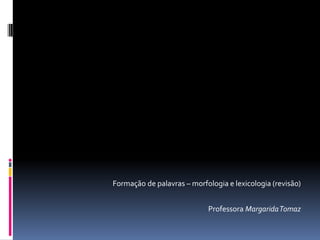 Formação de palavras – morfologia e lexicologia (revisão)
Professora MargaridaTomaz
 