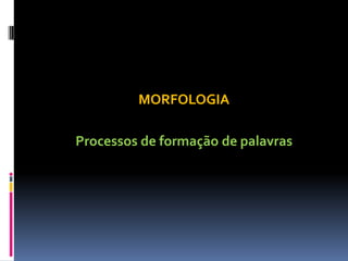 MORFOLOGIA
Processos de formação de palavras
 