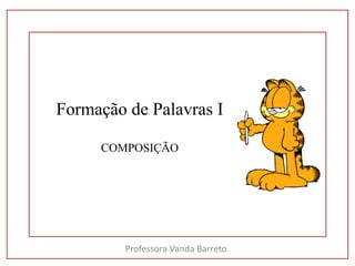 Formação de Palavras I 
COMPOSIÇÃO 
Professora Vanda Barreto 
 
