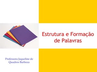 Estrutura e Formação
de Palavras
Professora Jaqueline de
Quadros Barboza
 