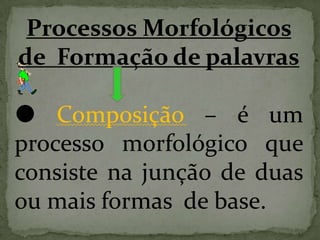Processos Morfológicos
de Formação de palavras
 Composição – é um
processo morfológico que
consiste na junção de duas
ou mais formas de base.
 