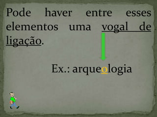 Pode haver entre esses
elementos uma vogal de
ligação.
Ex.: arqueologia
 