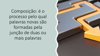 Composição: é o
processo pelo qual
palavras novas são
formadas pela
junção de duas ou
mais palavras
 