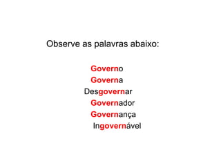 Observe as palavras abaixo:
Governo
Governa
Desgovernar
Governador
Governança
Ingovernável
 