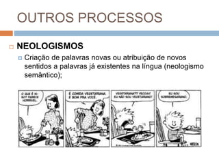 OUTROS PROCESSOS
 NEOLOGISMOS
 Criação de palavras novas ou atribuição de novos
sentidos a palavras já existentes na língua (neologismo
semântico);
 