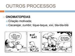 OUTROS PROCESSOS
 ONOMATOPEIAS
 Criação motivada;
 Cacarejar, zumbir, tique-taque, xixi, bla-bla-blá
 