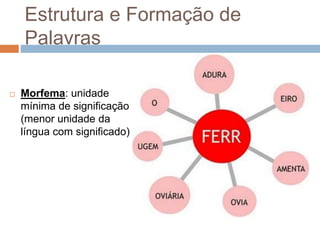 Estrutura e Formação de
Palavras
 Morfema: unidade
mínima de significação
(menor unidade da
língua com significado)
 