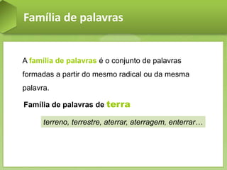 Família de palavras
A família de palavras é o conjunto de palavras
formadas a partir do mesmo radical ou da mesma
palavra.
Família de palavras de terra
terreno, terrestre, aterrar, aterragem, enterrar…
 