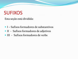 SUFIXOS
Esta seção está dividida:

 I – Sufixos formadores de substantivos
 II - Sufixos formadores de adjetivos
 III - Sufixos formadores de verbs
 