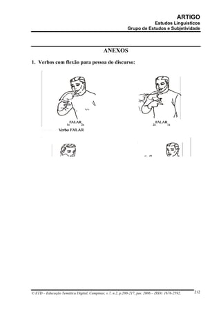 ARTIGO
                                                                        Estudos Linguísticos
                                                            Grupo de Estudos e Subjetividade




                                             ANEXOS
1. Verbos com flexão para pessoa do discurso:




© ETD – Educação Temática Digital, Campinas, v.7, n.2, p.200-217, jun. 2006 – ISSN: 1676-2592.   212
 