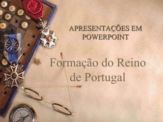 APRESENTAÇÕES EM
POWERPOINT
Formação do Reino
de Portugal
 