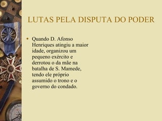 LUTAS PELA DISPUTA DO PODER Quando D. Afonso Henriques atingiu a maior idade, organizou um pequeno exército e derrotou o da mãe na batalha de S. Mamede, tendo ele próprio assumido o trono e o governo do condado. 