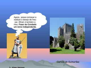 Agora, posso começar a
realizar o desejo de meu
pai. Afinal, é também o
meu: Fazer do Condado
um reino independente.

•
•

Castelo de Guimarães
D. Afonso Henriques

 
