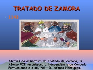 TRATADO DE ZAMORA
• 1143

• Através da assinatura do Tratado de Zamora, D.
Afonso VII reconheceu a independência do Condado
Portucalense e o seu rei – D. Afonso Henriques.

 