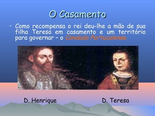O Casamento
• Como recompensa o rei deu-lhe a mão de sua
filha Teresa em casamento e um território
para governar – o Condado Portucalense.

D. Henrique

D. Teresa

 