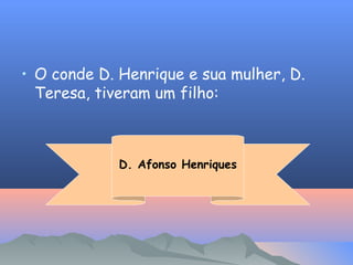 • O conde D. Henrique e sua mulher, D.
Teresa, tiveram um filho:

D. Afonso Henriques

 